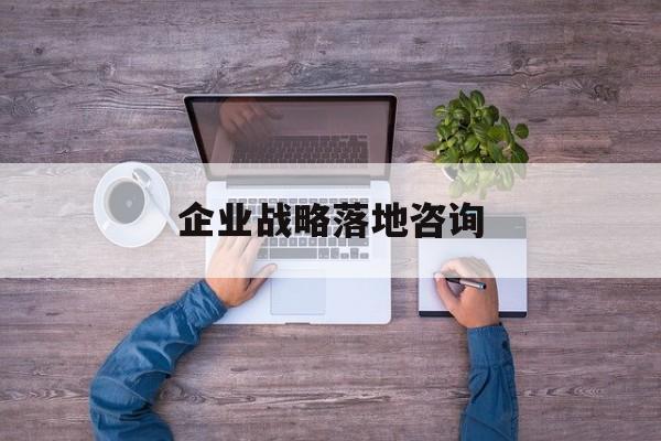 企业战略落地咨询(企业战略咨询是什么)云浮市