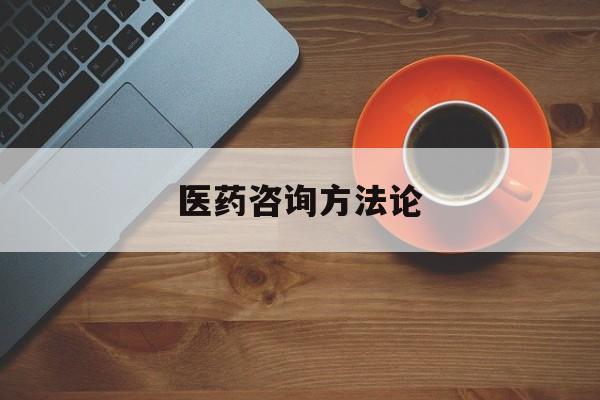 医药咨询方法论(医药行业咨询顾问)云浮市