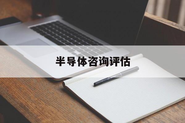 半导体咨询评估(半导体应用咨询工程师)云浮市